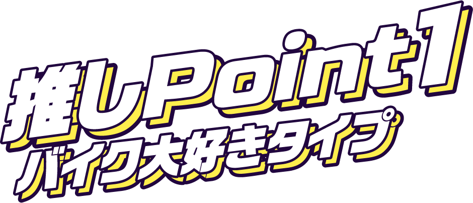 推しPoint1バイク大好きタイプ